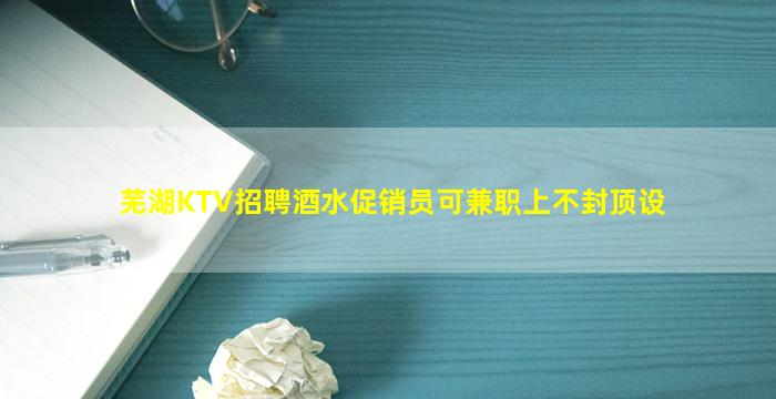 芜湖KTV招聘酒水促销员可兼职上不封顶设